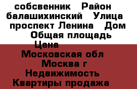 собсвенник › Район ­ балашихинский › Улица ­ проспект Ленина › Дом ­ 34 › Общая площадь ­ 18 › Цена ­ 2 000 000 - Московская обл., Москва г. Недвижимость » Квартиры продажа   